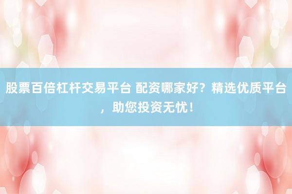 股票百倍杠杆交易平台 配资哪家好？精选优质平台，助您投资无忧！