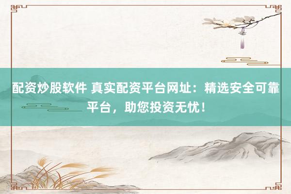 配资炒股软件 真实配资平台网址：精选安全可靠平台，助您投资无忧！