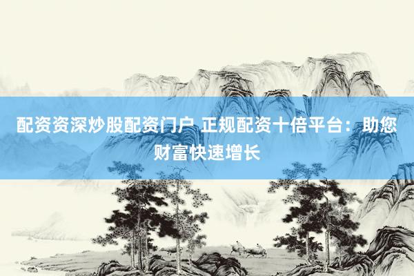 配资资深炒股配资门户 正规配资十倍平台：助您财富快速增长
