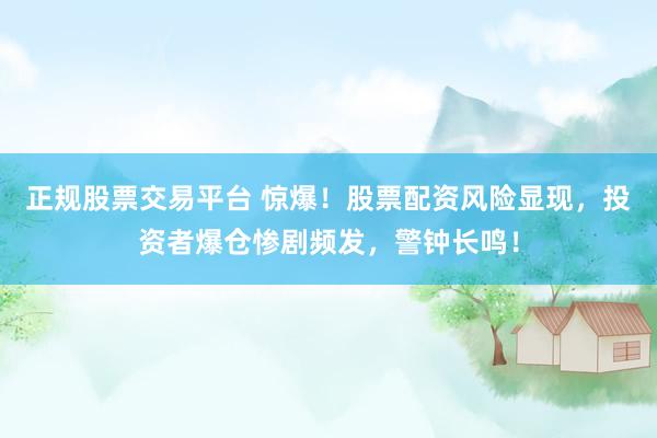正规股票交易平台 惊爆！股票配资风险显现，投资者爆仓惨剧频发，警钟长鸣！