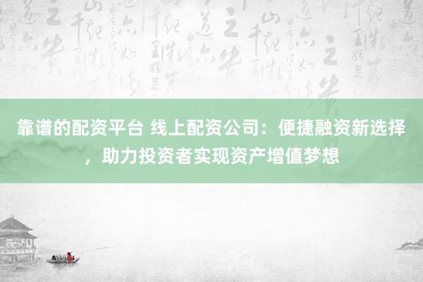 靠谱的配资平台 线上配资公司：便捷融资新选择，助力投资者实现资产增值梦想