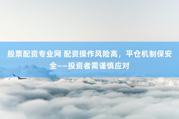 股票配资专业网 配资操作风险高，平仓机制保安全——投资者需谨慎应对