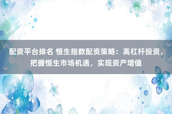 配资平台排名 恒生指数配资策略：高杠杆投资，把握恒生市场机遇，实现资产增值