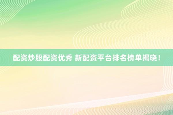 配资炒股配资优秀 新配资平台排名榜单揭晓！