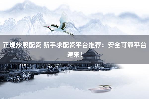 正规炒股配资 新手求配资平台推荐：安全可靠平台速来！