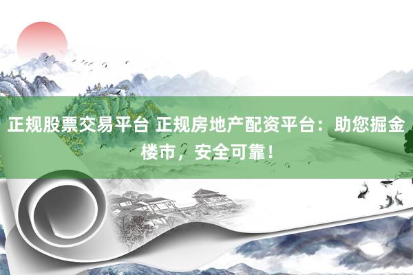 正规股票交易平台 正规房地产配资平台：助您掘金楼市，安全可靠！