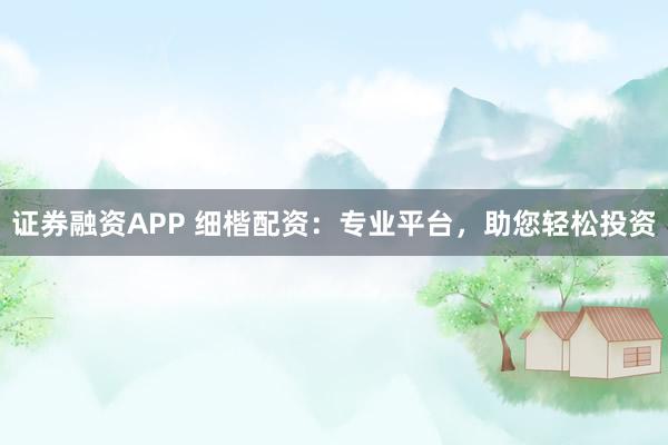 证券融资APP 细楷配资：专业平台，助您轻松投资