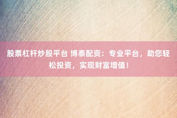 股票杠杆炒股平台 博泰配资：专业平台，助您轻松投资，实现财富增值！