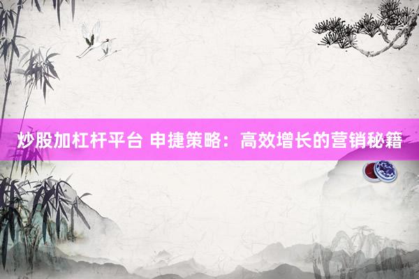 炒股加杠杆平台 申捷策略：高效增长的营销秘籍