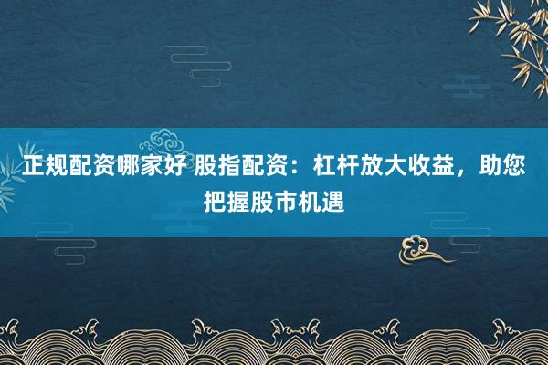 正规配资哪家好 股指配资：杠杆放大收益，助您把握股市机遇