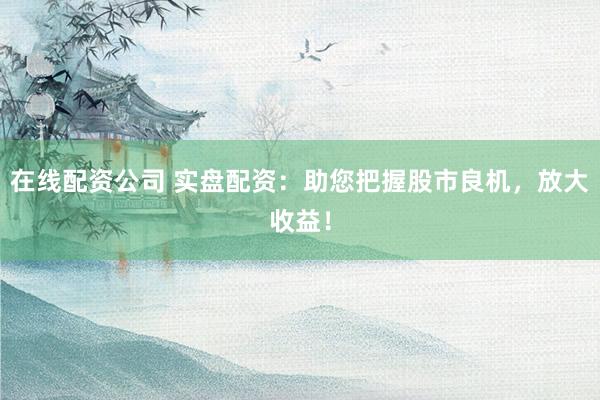 在线配资公司 实盘配资：助您把握股市良机，放大收益！