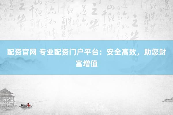 配资官网 专业配资门户平台：安全高效，助您财富增值