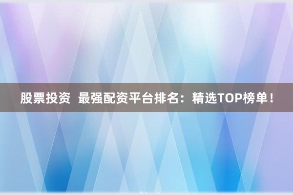 股票投资  最强配资平台排名：精选TOP榜单！