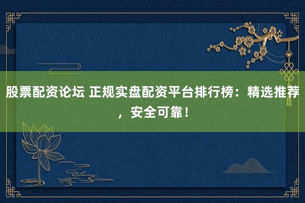 股票配资论坛 正规实盘配资平台排行榜：精选推荐，安全可靠！