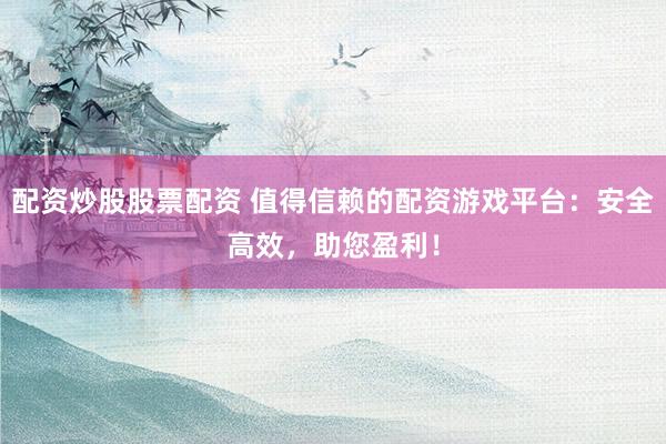 配资炒股股票配资 值得信赖的配资游戏平台：安全高效，助您盈利！