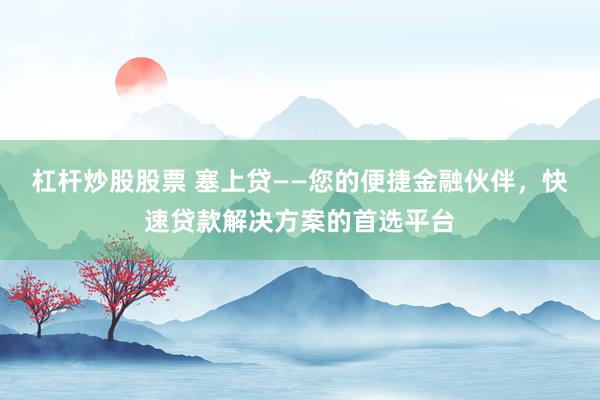 杠杆炒股股票 塞上贷——您的便捷金融伙伴，快速贷款解决方案的首选平台