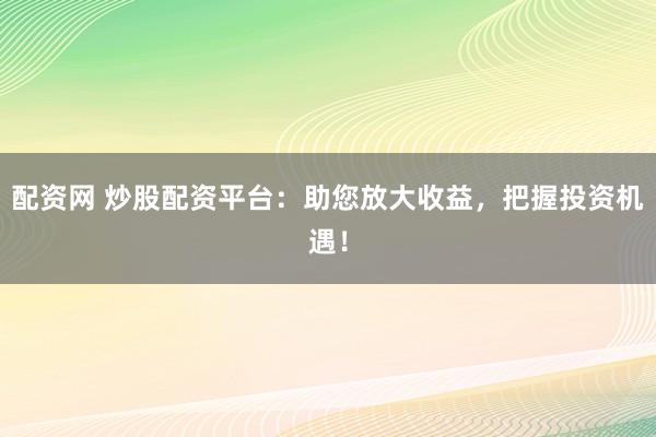 配资网 炒股配资平台：助您放大收益，把握投资机遇！