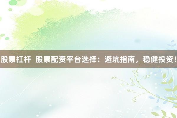 股票扛杆  股票配资平台选择：避坑指南，稳健投资！