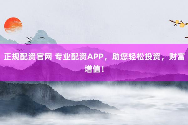 正规配资官网 专业配资APP，助您轻松投资，财富增值！
