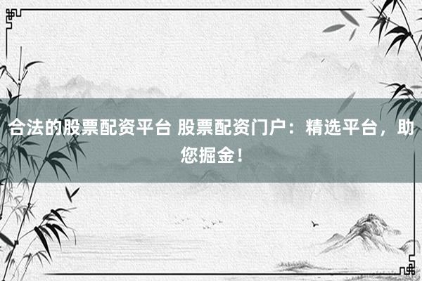 合法的股票配资平台 股票配资门户：精选平台，助您掘金！