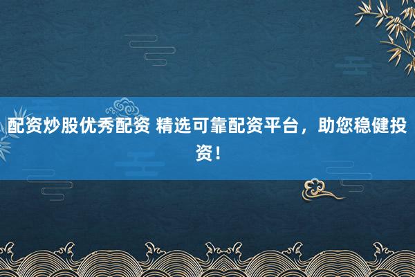 配资炒股优秀配资 精选可靠配资平台，助您稳健投资！