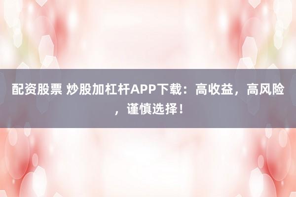 配资股票 炒股加杠杆APP下载：高收益，高风险，谨慎选择！