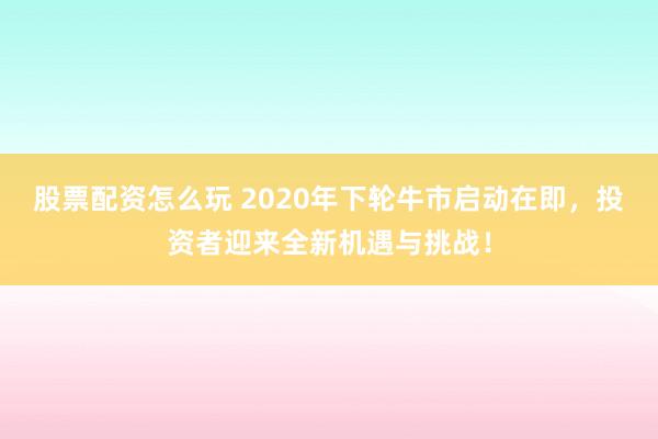 股票配资怎么玩 2020年下轮牛市启动在即，投资者迎来全新机遇与挑战！