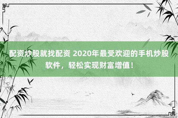 配资炒股就找配资 2020年最受欢迎的手机炒股软件，轻松实现财富增值！