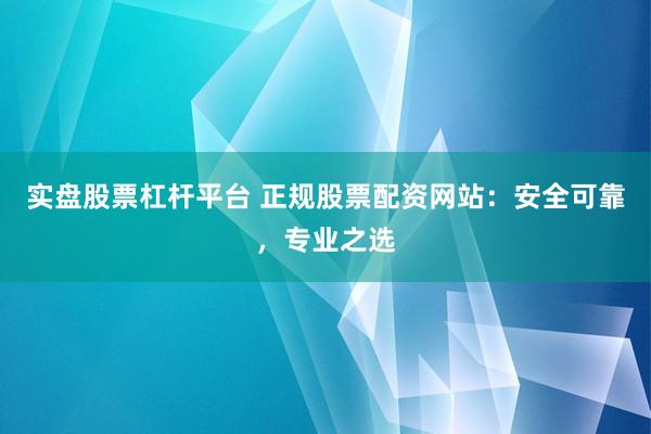 实盘股票杠杆平台 正规股票配资网站：安全可靠，专业之选
