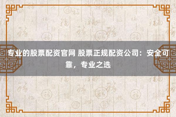 专业的股票配资官网 股票正规配资公司：安全可靠，专业之选