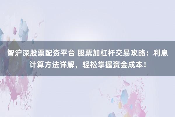 智沪深股票配资平台 股票加杠杆交易攻略：利息计算方法详解，轻松掌握资金成本！
