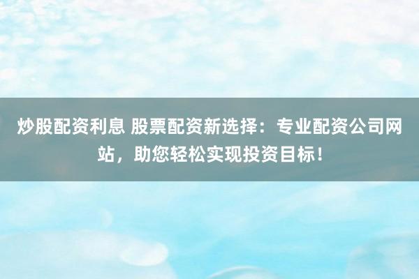 炒股配资利息 股票配资新选择：专业配资公司网站，助您轻松实现投资目标！