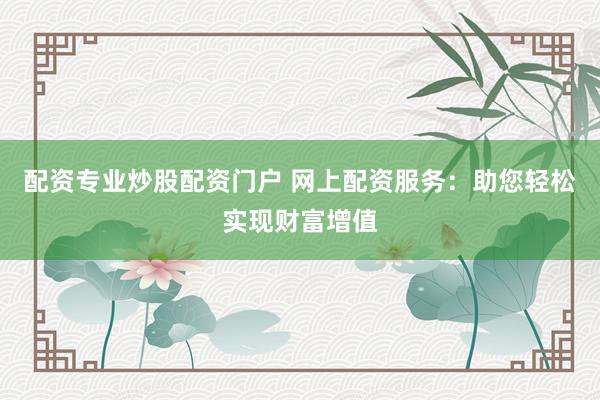 配资专业炒股配资门户 网上配资服务：助您轻松实现财富增值