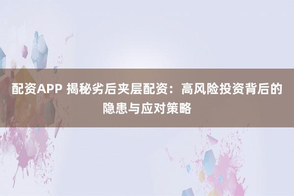 配资APP 揭秘劣后夹层配资：高风险投资背后的隐患与应对策略