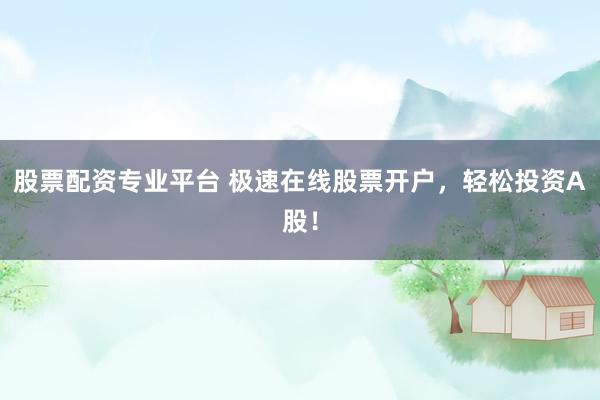 股票配资专业平台 极速在线股票开户，轻松投资A股！