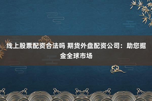 线上股票配资合法吗 期货外盘配资公司：助您掘金全球市场