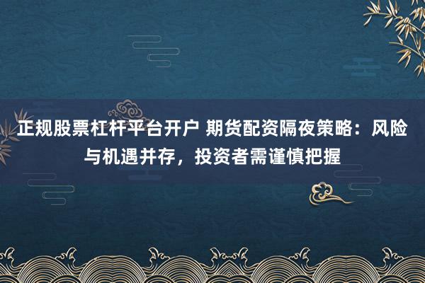 正规股票杠杆平台开户 期货配资隔夜策略：风险与机遇并存，投资者需谨慎把握