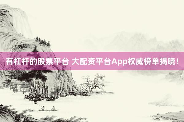 有杠杆的股票平台 大配资平台App权威榜单揭晓！