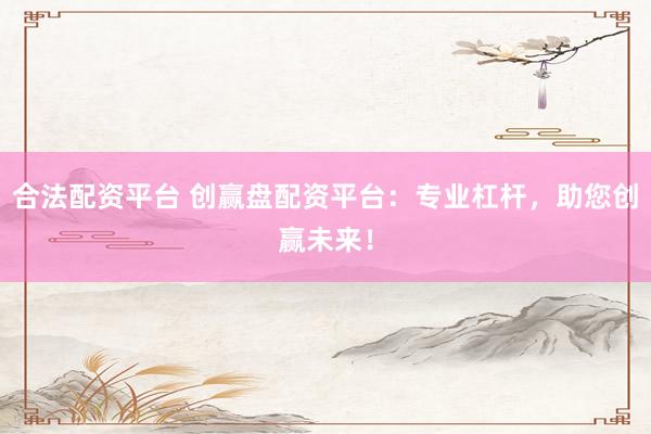 合法配资平台 创赢盘配资平台：专业杠杆，助您创赢未来！