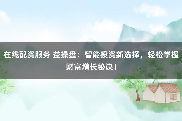 在线配资服务 益操盘：智能投资新选择，轻松掌握财富增长秘诀！