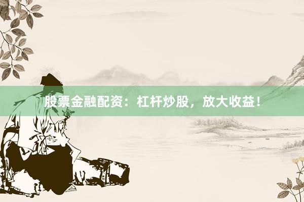 股票金融配资：杠杆炒股，放大收益！