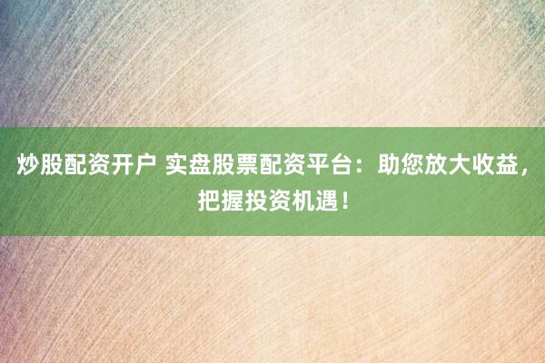 炒股配资开户 实盘股票配资平台：助您放大收益，把握投资机遇！