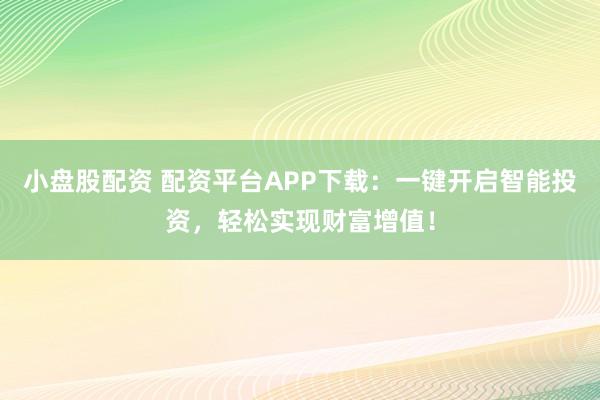 小盘股配资 配资平台APP下载：一键开启智能投资，轻松实现财富增值！