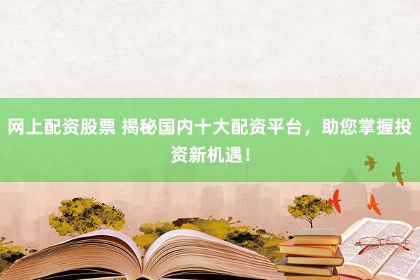 网上配资股票 揭秘国内十大配资平台，助您掌握投资新机遇！