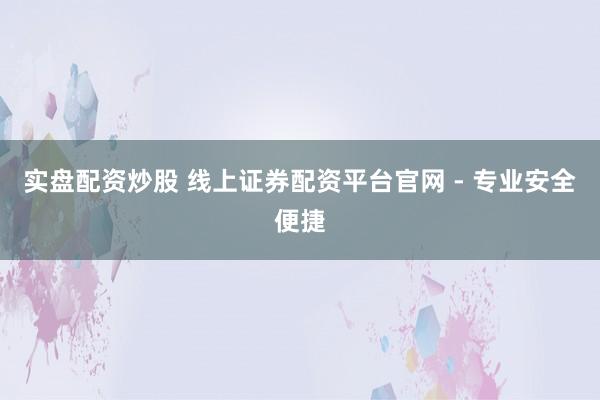实盘配资炒股 线上证券配资平台官网 - 专业安全便捷