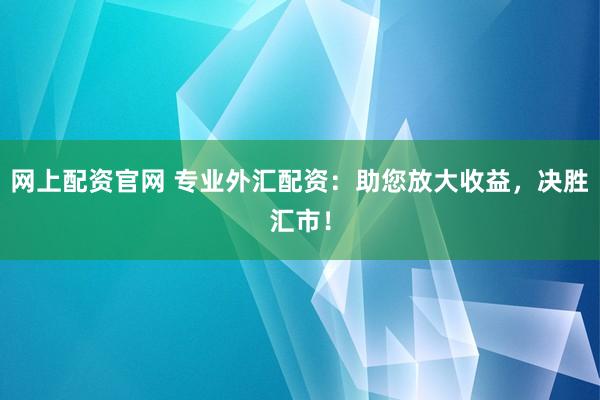 网上配资官网 专业外汇配资：助您放大收益，决胜汇市！