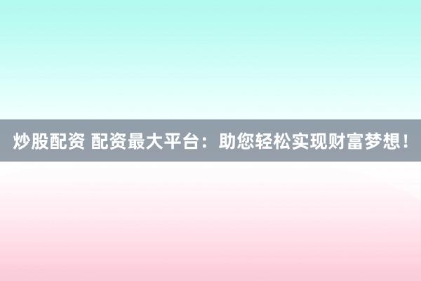 炒股配资 配资最大平台：助您轻松实现财富梦想！