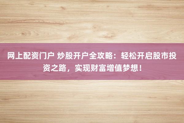 网上配资门户 炒股开户全攻略：轻松开启股市投资之路，实现财富增值梦想！