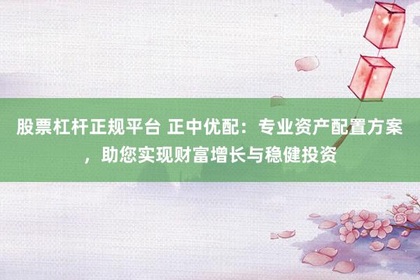 股票杠杆正规平台 正中优配：专业资产配置方案，助您实现财富增长与稳健投资