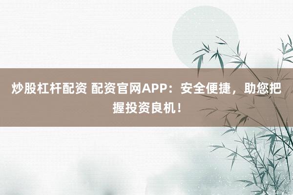 炒股杠杆配资 配资官网APP：安全便捷，助您把握投资良机！